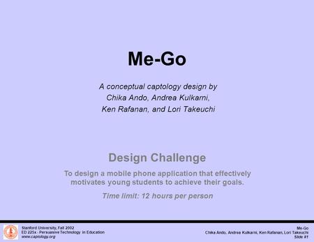 Stanford University, Fall 2002 ED 225x - Persuasive Technology in Education www.captology.org Me-Go Chika Ando, Andrea Kulkarni, Ken Rafanan, Lori Takeuchi.