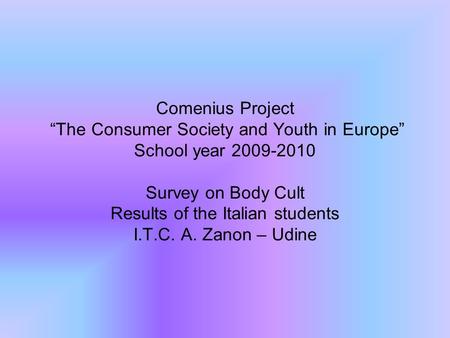 Comenius Project “The Consumer Society and Youth in Europe” School year 2009-2010 Survey on Body Cult Results of the Italian students I.T.C. A. Zanon –