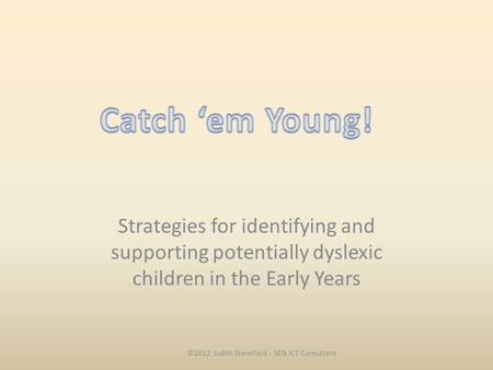 Strategies for identifying and supporting potentially dyslexic children in the Early Years ©2012 Judith Stansfield - SEN ICT Consultant.