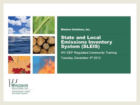 Windsor Solutions, Inc. State and Local Emissions Inventory System (SLEIS) WV DEP Regulated Community Training Tuesday, December 4 th 2012.