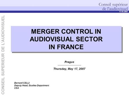 Conseil supérieur de l’audiovisuel 17-05-2007 CONSEIL SUPERIEUR DE L’AUDIOVISUEL MERGER CONTROL IN AUDIOVISUAL SECTOR IN FRANCE Bernard CELLI Deputy Head,