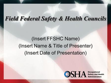 Field Federal Safety & Health Councils (Insert FFSHC Name) (Insert Name & Title of Presenter) (Insert Date of Presentation)