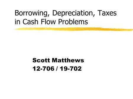 Borrowing, Depreciation, Taxes in Cash Flow Problems Scott Matthews 12-706 / 19-702.