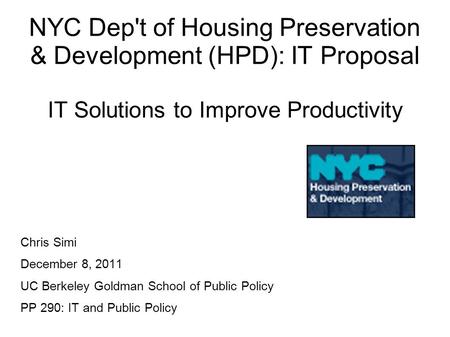 NYC Dep't of Housing Preservation & Development (HPD): IT Proposal IT Solutions to Improve Productivity Chris Simi December 8, 2011 UC Berkeley Goldman.