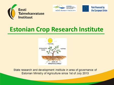 Estonian Crop Research Institute State research and development institute in area of governance of Estonian Ministry of Agriculture since 1st of July 2013.