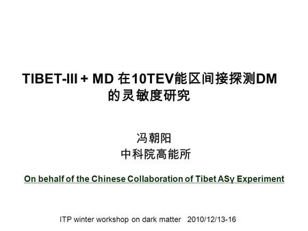 冯朝阳 中科院高能所 On behalf of the Chinese Collaboration of Tibet ASγ Experiment ITP winter workshop on dark matter 2010/12/13-16 TIBET-III + MD 在 10TEV 能区间接探测.