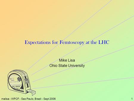 Malisa - WPCF - Sao Paulo, Brazil - Sept 20061 Expectations for Femtoscopy at the LHC Mike Lisa Ohio State University.