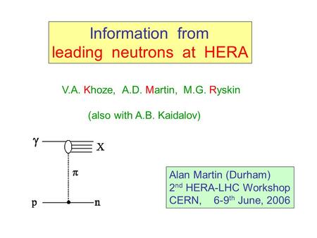 Information from leading neutrons at HERA V.A. Khoze, A.D. Martin, M.G. Ryskin (also with A.B. Kaidalov) Alan Martin (Durham) 2 nd HERA-LHC Workshop CERN,