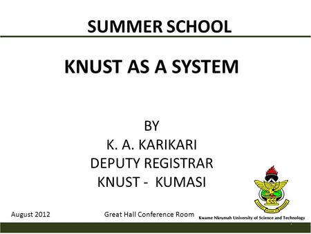 SUMMER SCHOOL KNUST AS A SYSTEM BY K. A. KARIKARI DEPUTY REGISTRAR KNUST - KUMASI August 2012Great Hall Conference Room 1.