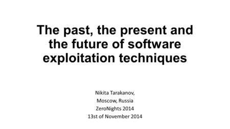 The past, the present and the future of software exploitation techniques Nikita Tarakanov, Moscow, Russia ZeroNights 2014 13st of November 2014.