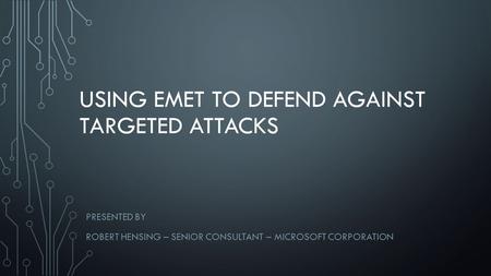 USING EMET TO DEFEND AGAINST TARGETED ATTACKS PRESENTED BY ROBERT HENSING – SENIOR CONSULTANT – MICROSOFT CORPORATION.