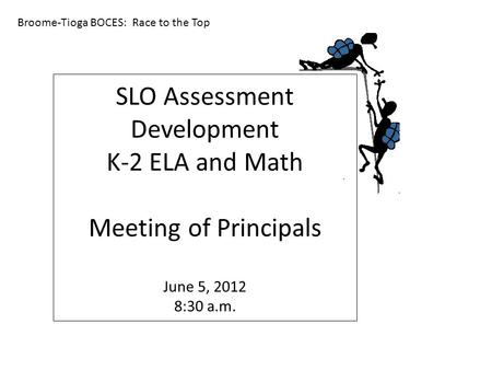 SLO Assessment Development K-2 ELA and Math Meeting of Principals June 5, 2012 8:30 a.m. Broome-Tioga BOCES: Race to the Top.