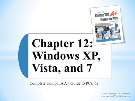 Complete CompTIA A+ Guide to PCs, 6e Chapter 12: Windows XP, Vista, and 7 © 2014 Pearson IT Certification www.pearsonITcertification.com.