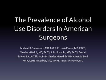 The Prevalence of Alcohol Use Disorders In American Surgeons Michael R Oreskovich, MD, FACS, Krista A Kaups, MD, FACS, Charles M Balch, MD, FACS, John.