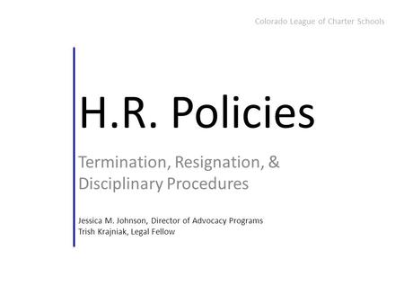 H.R. Policies Termination, Resignation, & Disciplinary Procedures Jessica M. Johnson, Director of Advocacy Programs Trish Krajniak, Legal Fellow Colorado.