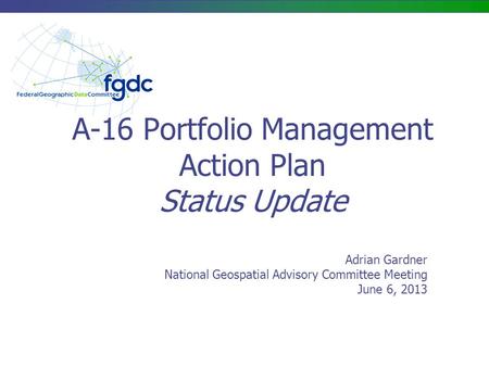 Adrian Gardner National Geospatial Advisory Committee Meeting June 6, 2013 A-16 Portfolio Management Action Plan Status Update.