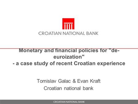 Monetary and financial policies for de- euroization - a case study of recent Croatian experience Tomislav Galac & Evan Kraft Croatian national bank.