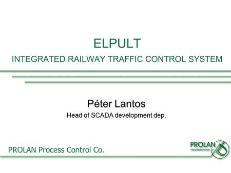 PROLAN Process Control Co. ELPULT INTEGRATED RAILWAY TRAFFIC CONTROL SYSTEM Péter Lantos Head of SCADA development dep.