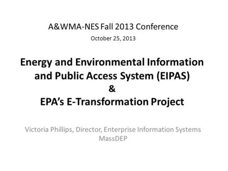 Victoria Phillips, Director, Enterprise Information Systems MassDEP A&WMA-NES Fall 2013 Conference October 25, 2013 Energy and Environmental Information.