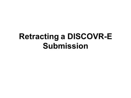 Retracting a DISCOVR-E Submission. Points to Remember You would choose to retract a submission if you wish to make additional edits, or if you wish to.