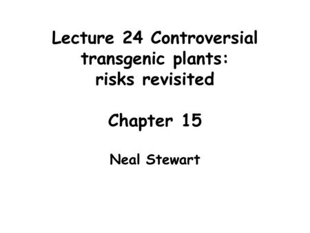 Lecture 24 Controversial transgenic plants: risks revisited Chapter 15 Neal Stewart.