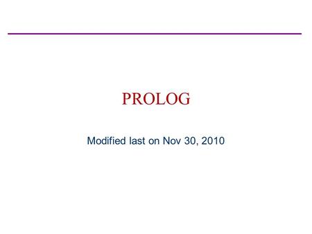 PROLOG Modified last on Nov 30, 2010. Information Great tutorial at (these slides are a compressed version of this tutorial): –http://www.coli.uni-sb.de/~kris/learn-prolog-now/html/prolog-notes.pdf.