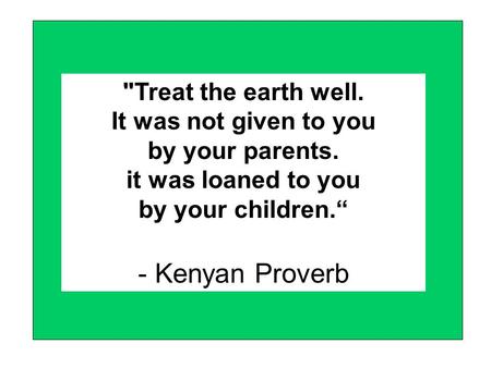 Treat the earth well. It was not given to you by your parents. it was loaned to you by your children.“ - Kenyan Proverb -