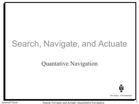 University of Amsterdam Search, Navigate, and Actuate - Quantitative Navigation Arnoud Visser 1 Search, Navigate, and Actuate Quantative Navigation.