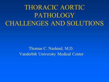 THORACIC AORTIC PATHOLOGY CHALLENGES AND SOLUTIONS Thomas C. Naslund, M.D. Vanderbilt University Medical Center.