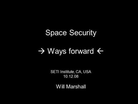 Space Security  Ways forward  SETI Institute, CA, USA 10.12.08 Will Marshall.