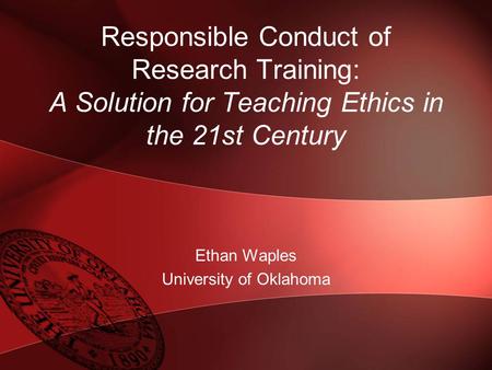 Responsible Conduct of Research Training: A Solution for Teaching Ethics in the 21st Century Ethan Waples University of Oklahoma.