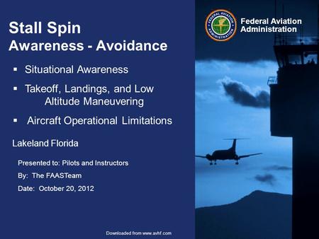 Presented to: Pilots and Instructors By: The FAASTeam Date: October 20, 2012 Federal Aviation Administration Downloaded from www.avhf.com Stall Spin Awareness.