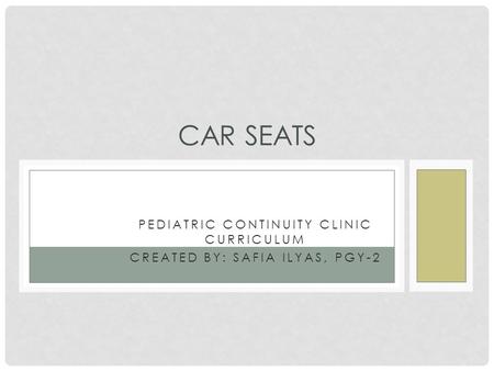 PEDIATRIC CONTINUITY CLINIC CURRICULUM CREATED BY: SAFIA ILYAS, PGY-2 CAR SEATS.