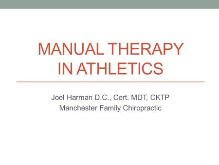 MANUAL THERAPY IN ATHLETICS Joel Harman D.C., Cert. MDT, CKTP Manchester Family Chiropractic.