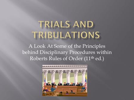 A Look At Some of the Principles behind Disciplinary Procedures within Roberts Rules of Order (11 th ed.)