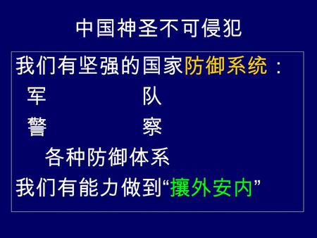 中国神圣不可侵犯 我们有坚强的国家防御系统： 军 队 警 察 各种防御体系 我们有能力做到 “ 攘外安内 ”