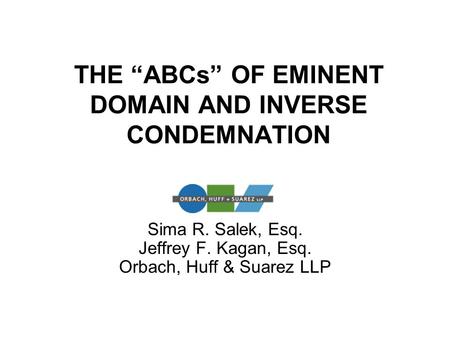 THE “ABCs” OF EMINENT DOMAIN AND INVERSE CONDEMNATION Sima R. Salek, Esq. Jeffrey F. Kagan, Esq. Orbach, Huff & Suarez LLP.