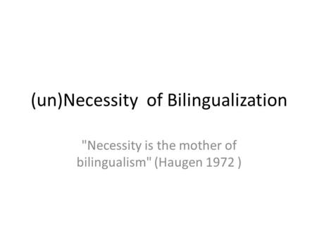 (un)Necessity of Bilingualization Necessity is the mother of bilingualism (Haugen 1972 )