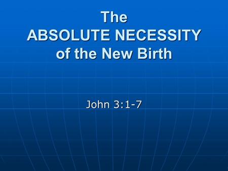 The ABSOLUTE NECESSITY of the New Birth John 3:1-7.