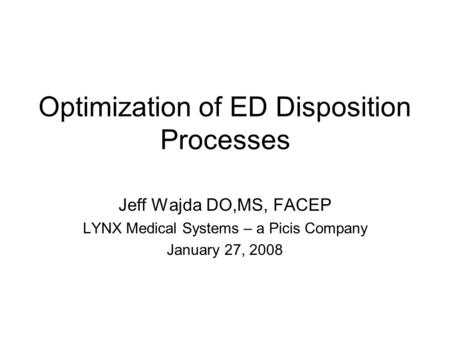 Optimization of ED Disposition Processes Jeff Wajda DO,MS, FACEP LYNX Medical Systems – a Picis Company January 27, 2008.