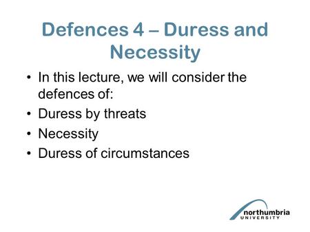 Defences 4 – Duress and Necessity In this lecture, we will consider the defences of: Duress by threats Necessity Duress of circumstances.