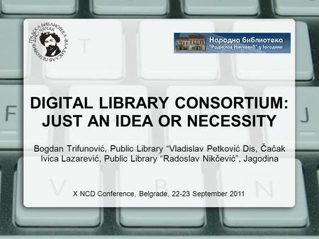 DIGITAL LIBRARY CONSORTIUM: JUST AN IDEA OR NECESSITY Bogdan Trifunović, Public Library “Vladislav Petković Dis, Čačak Ivica Lazarević, Public Library.