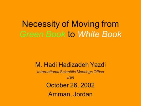 Necessity of Moving from Green Book to White Book M. Hadi Hadizadeh Yazdi International Scientific Meetings Office Iran October 26, 2002 Amman, Jordan.