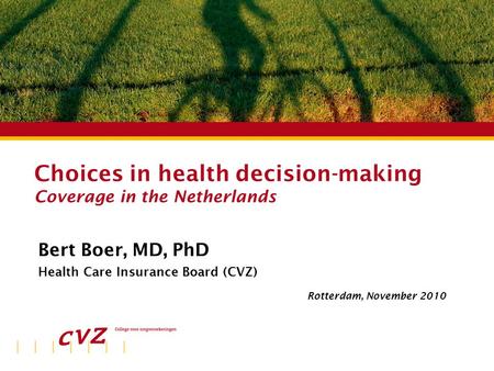 Plaats | datum Choices in health decision-making Coverage in the Netherlands Bert Boer, MD, PhD Health Care Insurance Board (CVZ) Rotterdam, November 2010.