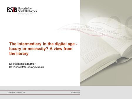 21/22 Febr 2011ASA Annual Conference 2011 The intermediary in the digital age - luxury or necessity? A view from the library Dr. Hildegard Schäffler Bavarian.