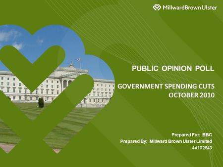 Prepared For: BBC Prepared By: Millward Brown Ulster Limited 44102643 PUBLIC OPINION POLL GOVERNMENT SPENDING CUTS OCTOBER 2010.