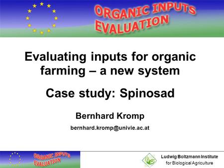 Ludwig Boltzmann Institute for Biological Agriculture Evaluating inputs for organic farming – a new system Case study: Spinosad Bernhard Kromp