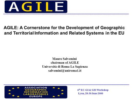 6 th EC-GI & GIS Workshop Lyon, 28-30 June 2000 AGILE: A Cornerstone for the Development of Geographic and Territorial Information and Related Systems.