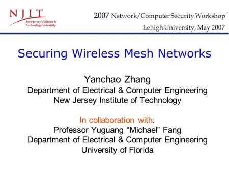 Securing Wireless Mesh Networks Yanchao Zhang Department of Electrical & Computer Engineering New Jersey Institute of Technology In collaboration with: