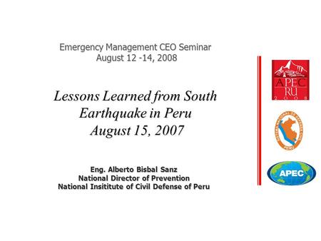 Eng. Alberto Bisbal Sanz National Director of Prevention National Insititute of Civil Defense of Peru Lessons Learned from South Earthquake in Peru August.